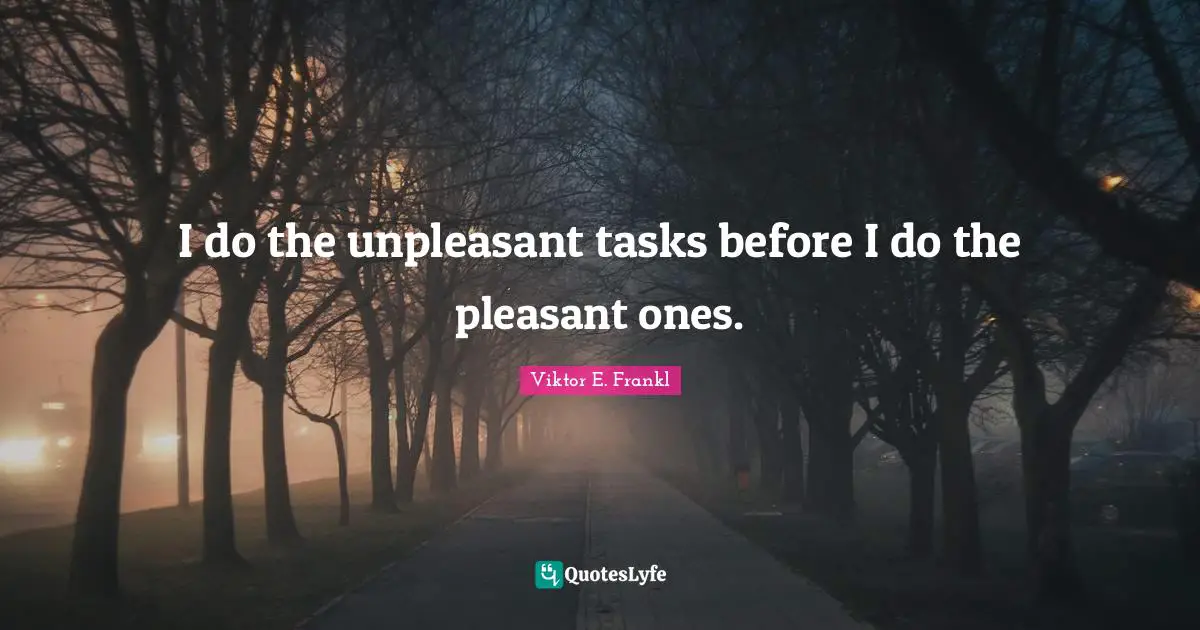 I do the unpleasant tasks before I do the pleasant ones.