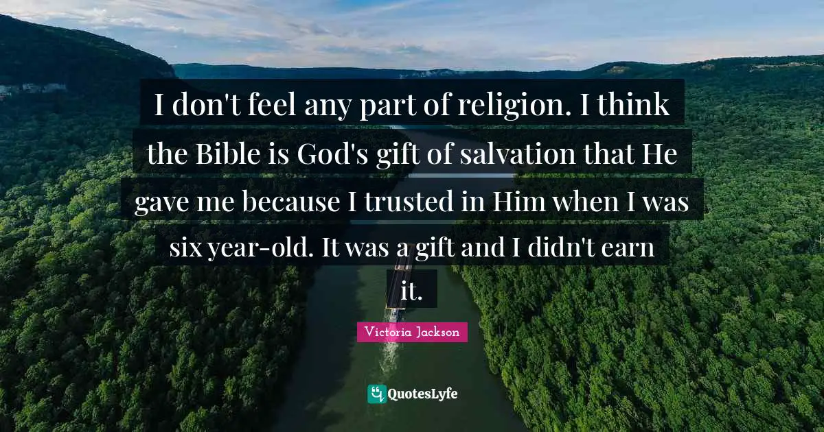 Victoria Jackson Quotes: "I don't feel any part of religion. I think the Bible is God's gift of salvation that He gave me because I trusted in Him when I was six year-old. It was a gift and I didn't earn it."