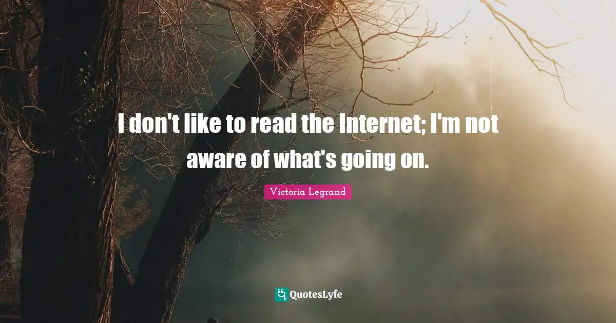 I don't like to read the Internet; I'm not aware of what's going on.
