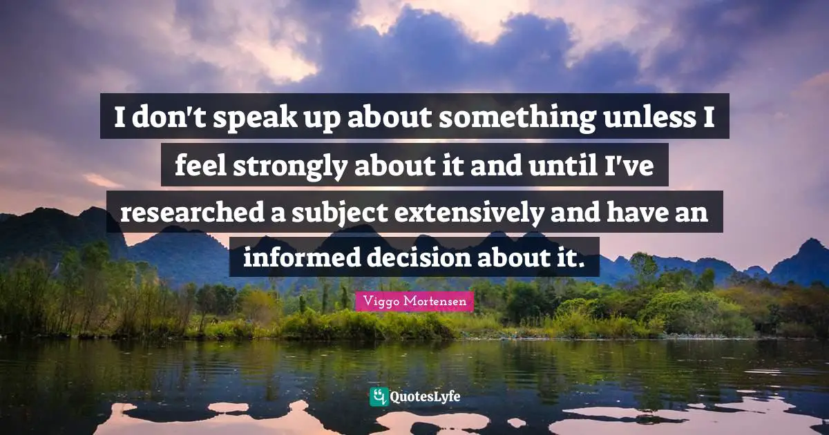 Viggo Mortensen Quotes: "I don't speak up about something unless I feel strongly about it and until I've researched a subject extensively and have an informed decision about it."