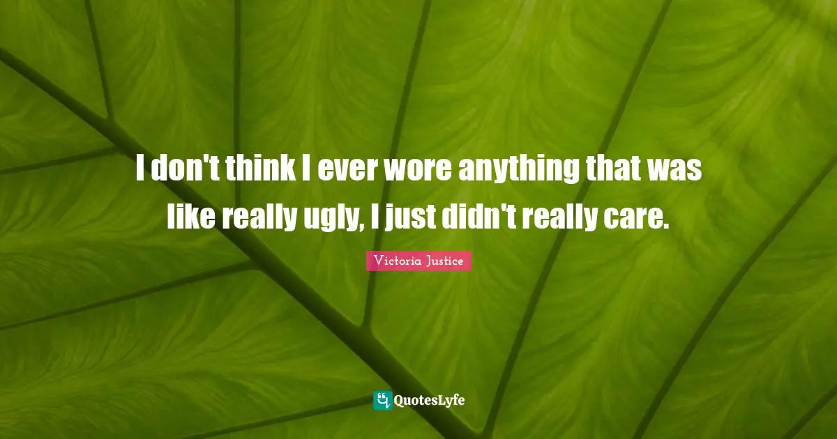 I don't think I ever wore anything that was like really ugly, I just didn't really care.