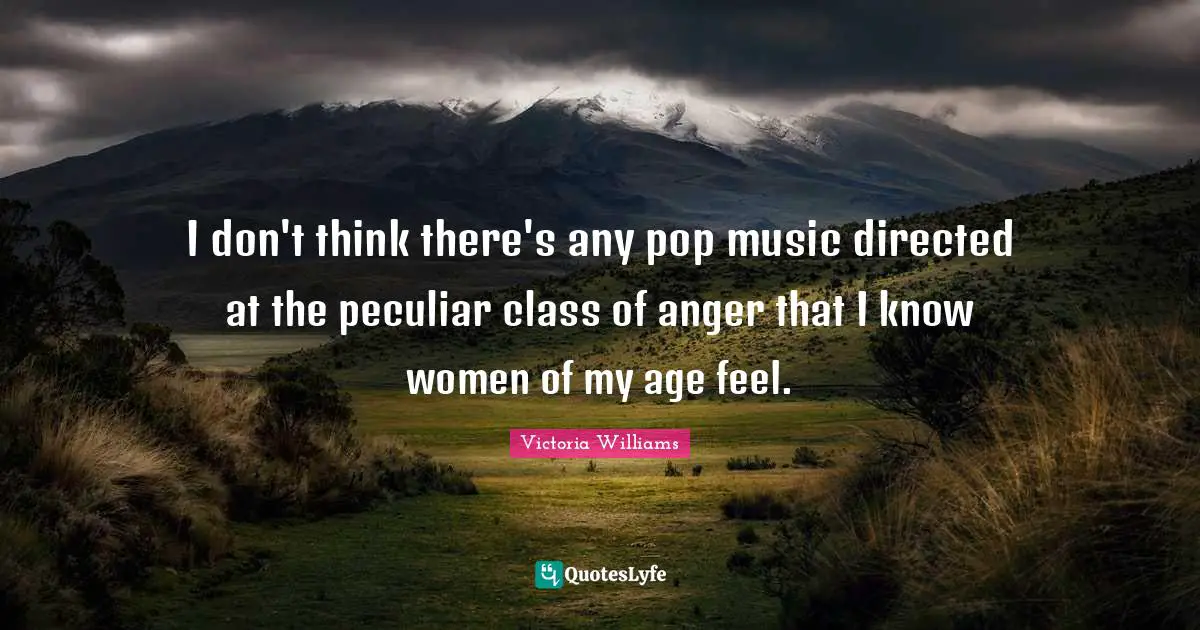 I don't think there's any pop music directed at the peculiar class of anger that I know women of my age feel.
