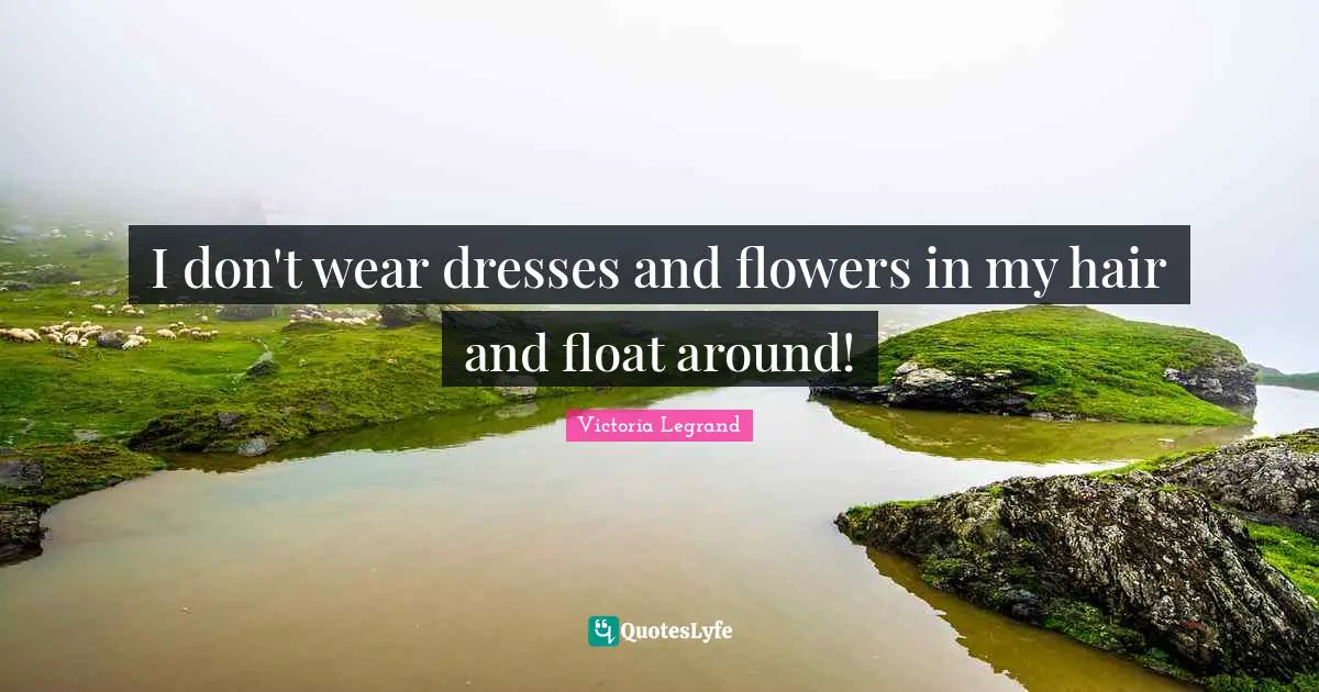 I don't wear dresses and flowers in my hair and float around!