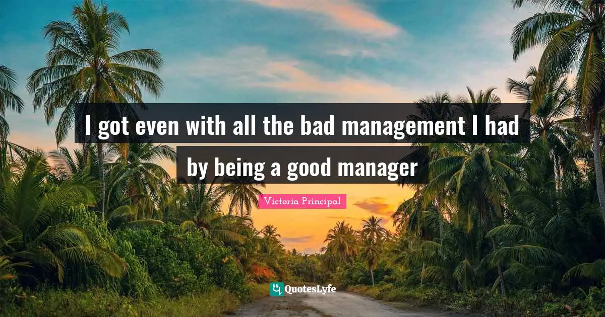 I got even with all the bad management I had by being a good manager