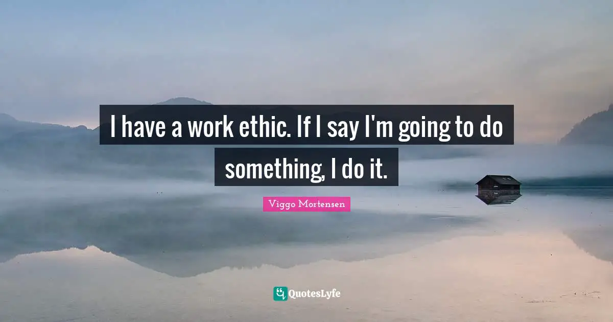 Viggo Mortensen Quotes: "I have a work ethic. If I say I'm going to do something, I do it."