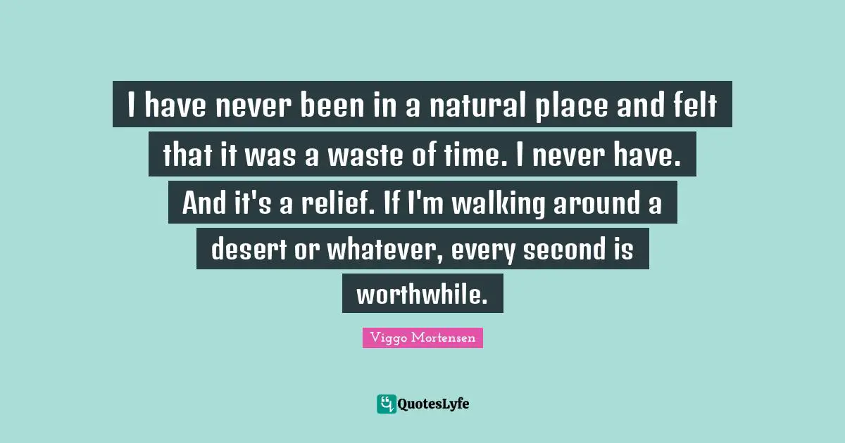 I have never been in a natural place and felt that it was a waste of time. I never have. And it's a relief. If I'm walking around a desert or whatever, every second is worthwhile.