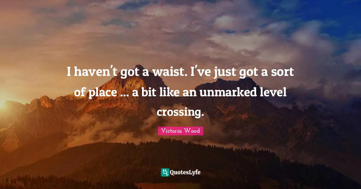 Victoria Wood Quotes: "I haven't got a waist. I've just got a sort of place ... a bit like an unmarked level crossing."