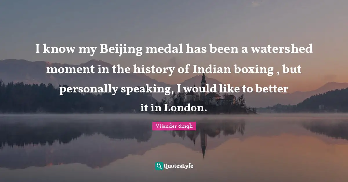 I know my Beijing medal has been a watershed moment in the history of Indian boxing , but personally speaking, I would like to better it in London.