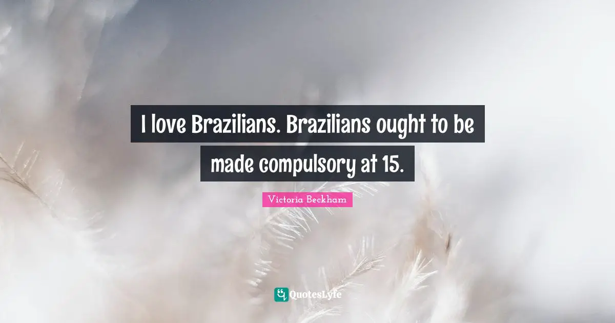 Compulsory Quotes: "I love Brazilians. Brazilians ought to be made compulsory at 15."