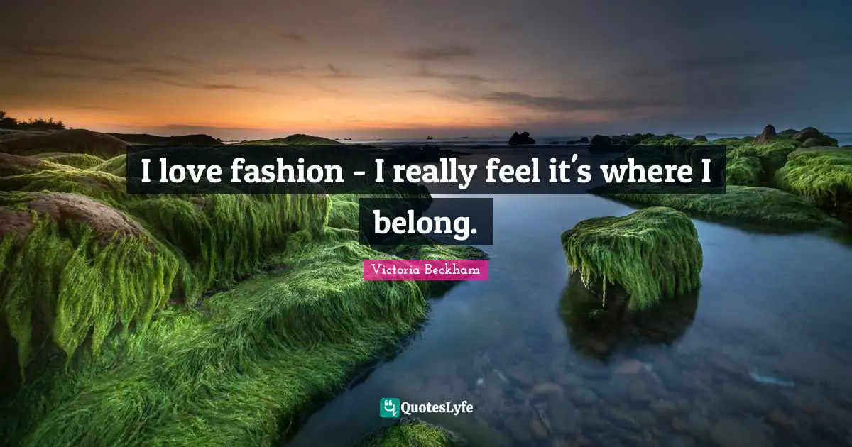 I Love Fashion Quotes: "I love fashion - I really feel it's where I belong."