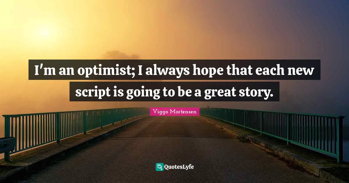 I'm an optimist; I always hope that each new script is going to be a great story.