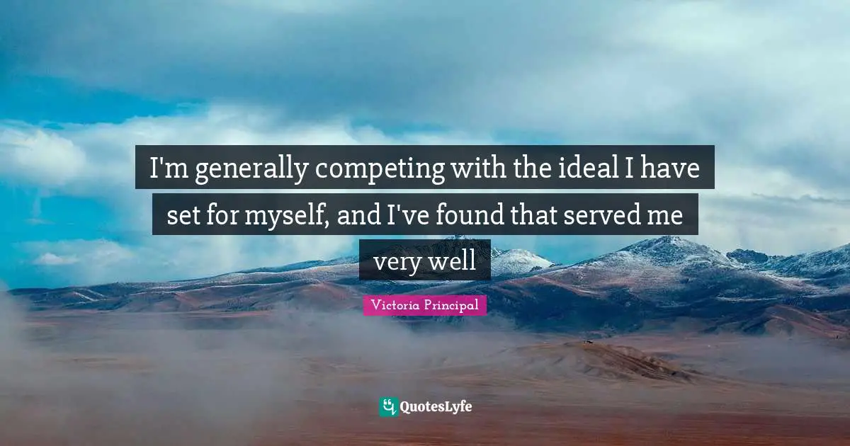 I'm generally competing with the ideal I have set for myself, and I've found that served me very well