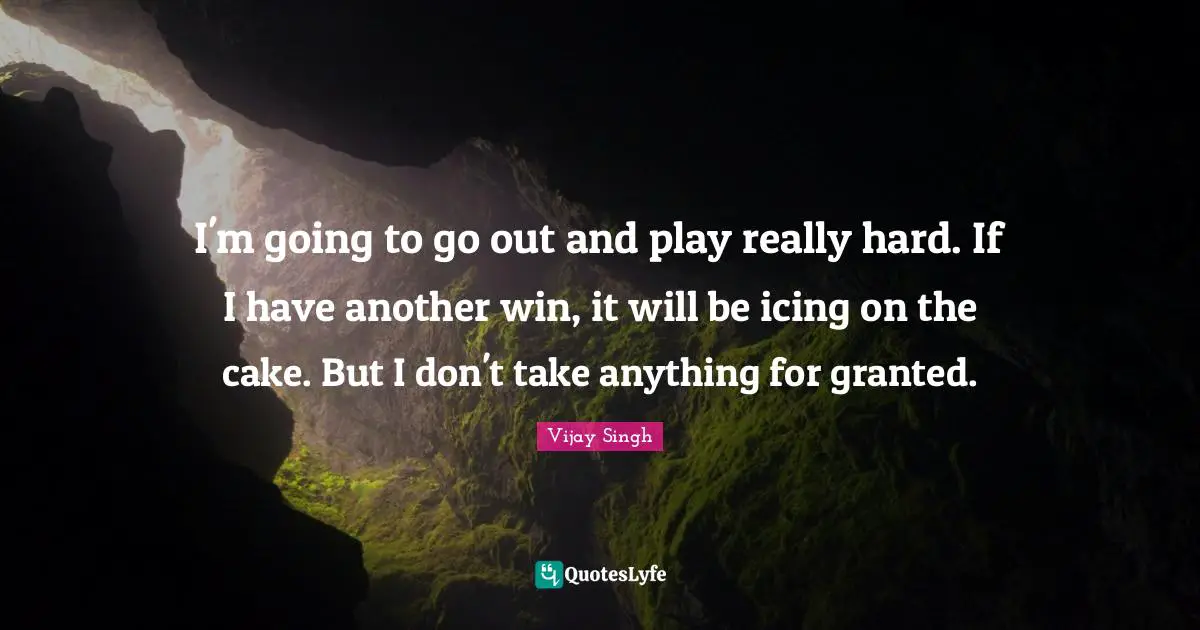 Icing On The Cake Quotes: "I'm going to go out and play really hard. If I have another win, it will be icing on the cake. But I don't take anything for granted."