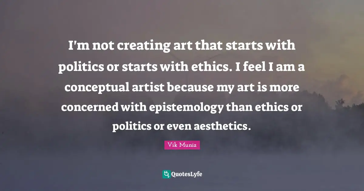 Aesthetics Quotes: "I'm not creating art that starts with politics or starts with ethics. I feel I am a conceptual artist because my art is more concerned with epistemology than ethics or politics or even aesthetics."
