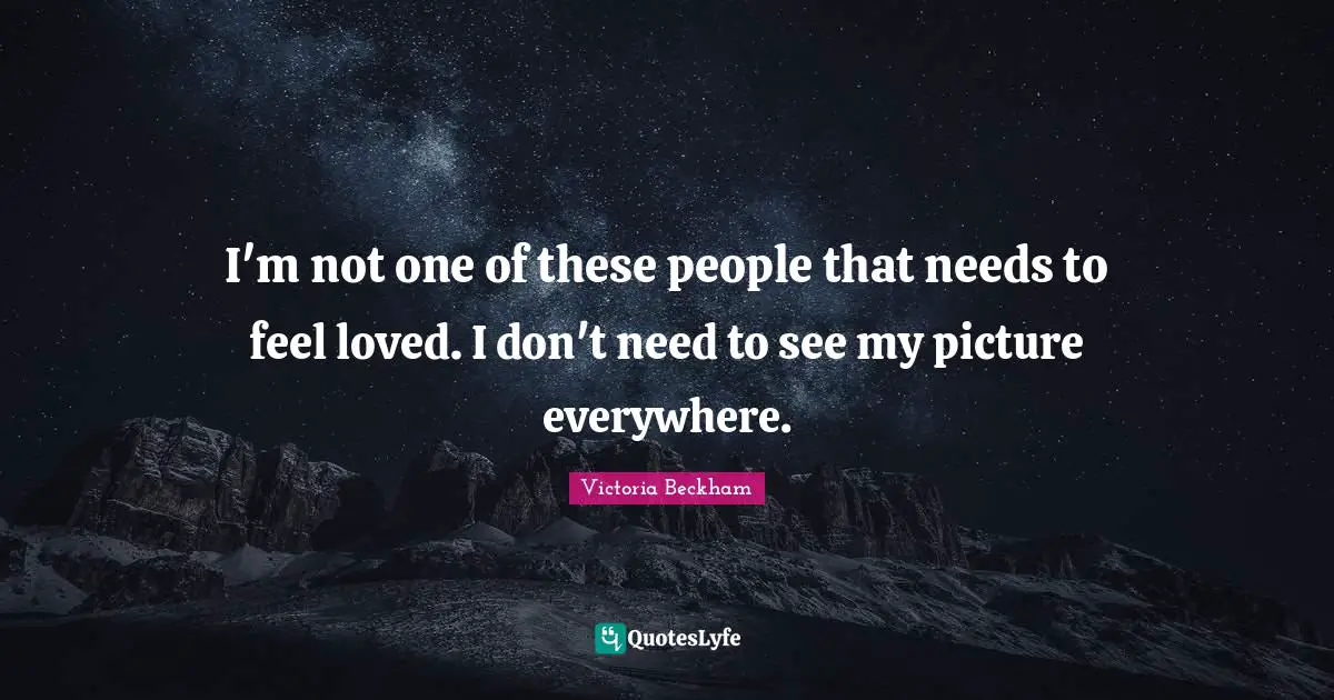 I'm not one of these people that needs to feel loved. I don't need to see my picture everywhere.