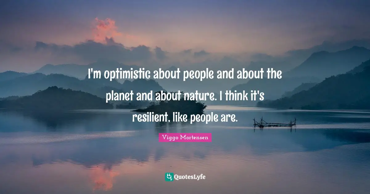 Viggo Mortensen Quotes: "I'm optimistic about people and about the planet and about nature. I think it's resilient, like people are."