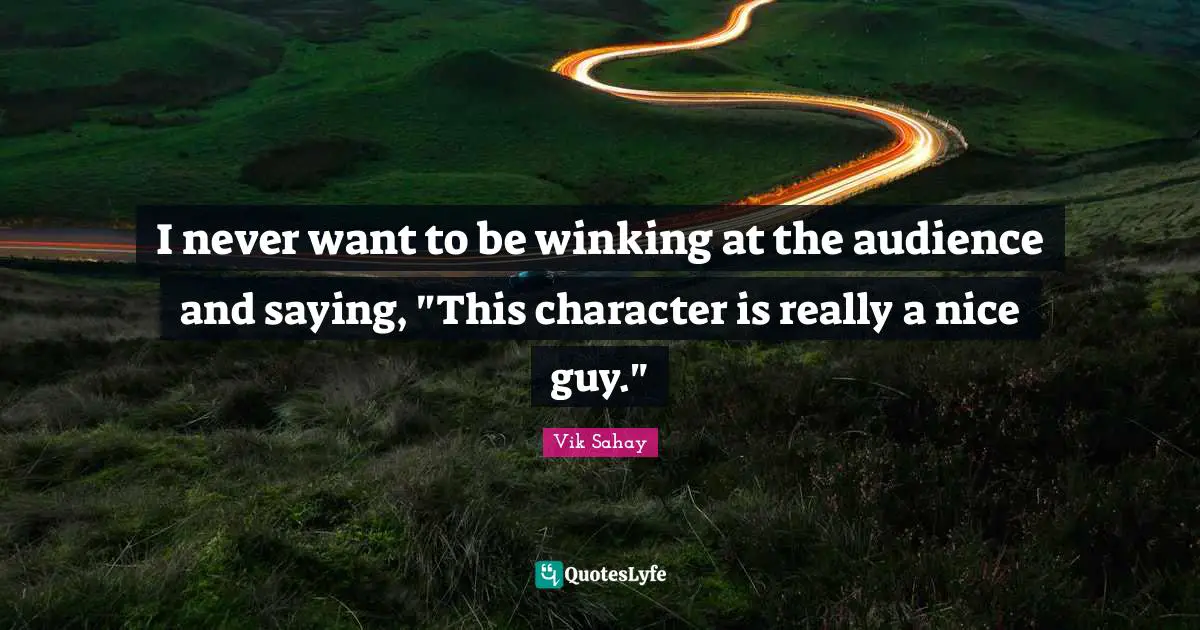 I never want to be winking at the audience and saying, "This character is really a nice guy."