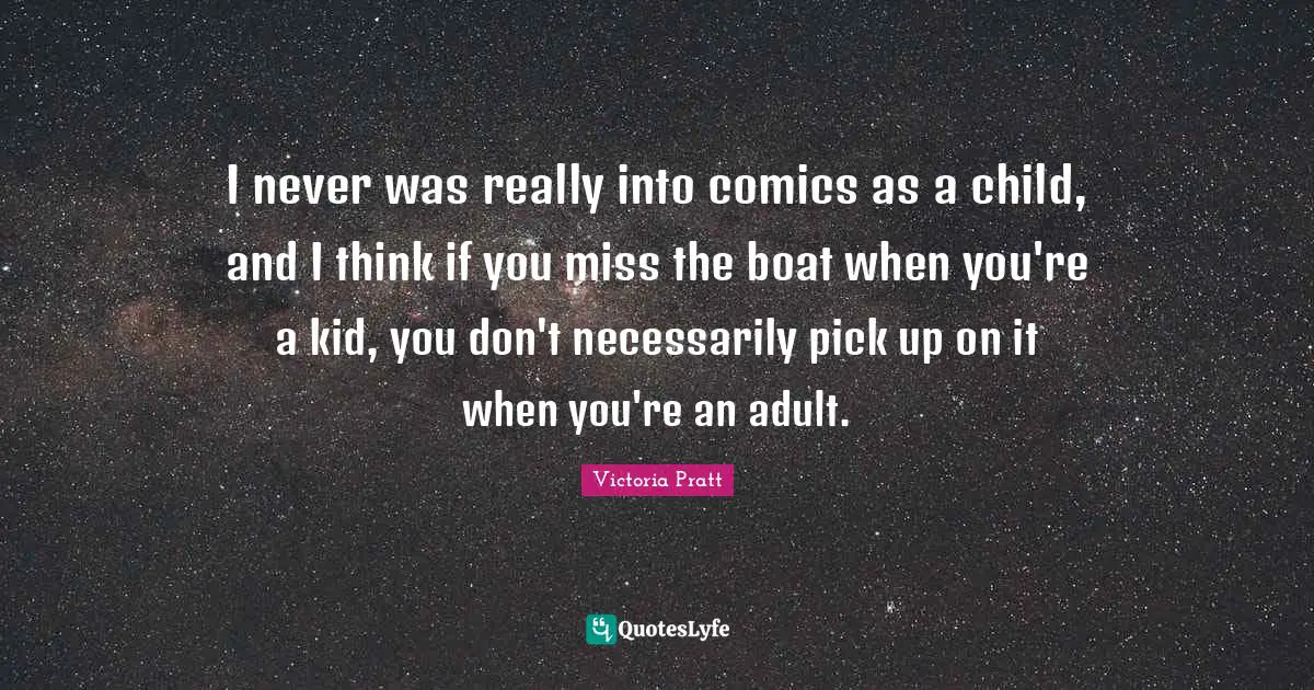 I never was really into comics as a child, and I think if you miss the boat when you're a kid, you don't necessarily pick up on it when you're an adult.