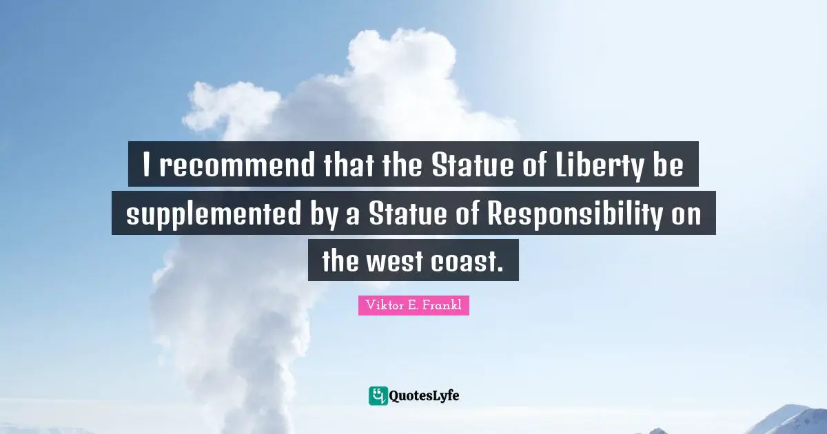 I recommend that the Statue of Liberty be supplemented by a Statue of Responsibility on the west coast.