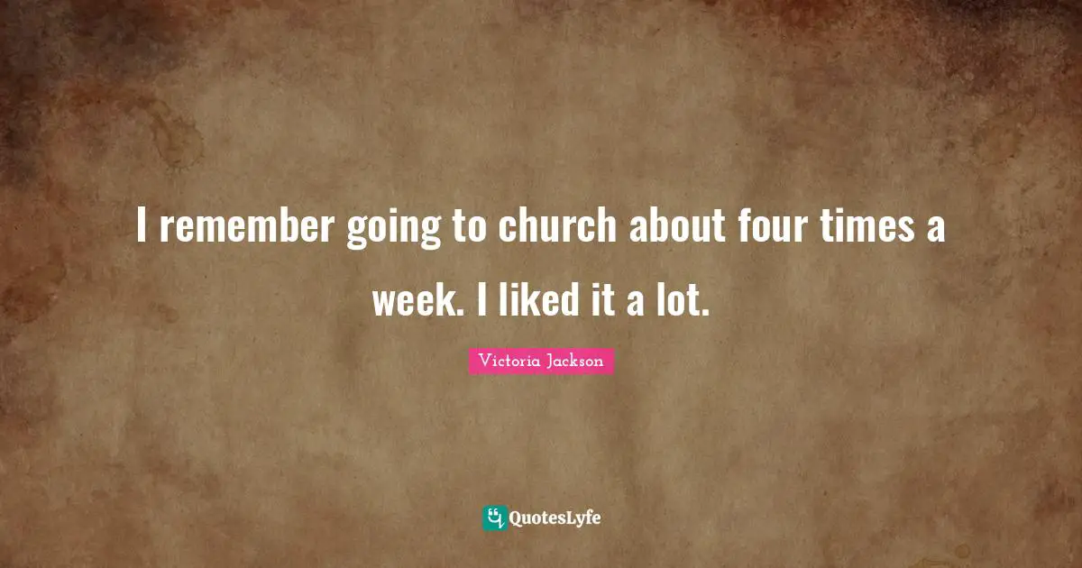 Victoria Jackson Quotes: "I remember going to church about four times a week. I liked it a lot."
