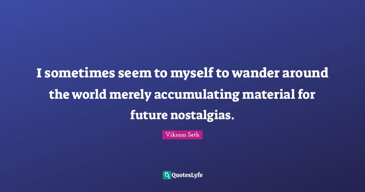 Around The World Quotes: "I sometimes seem to myself to wander around the world merely accumulating material for future nostalgias."