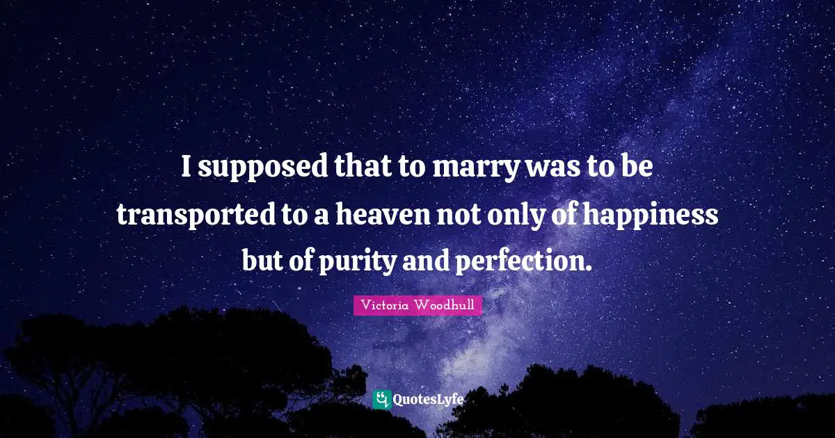 I supposed that to marry was to be transported to a heaven not only of happiness but of purity and perfection.