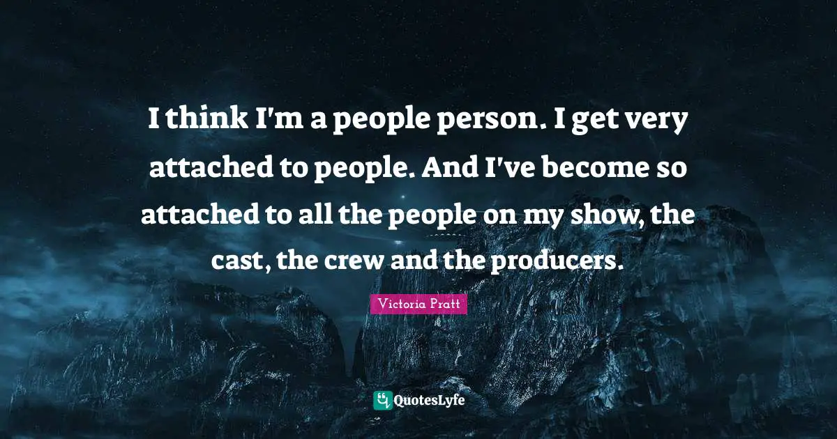 I think I'm a people person. I get very attached to people. And I've become so attached to all the people on my show, the cast, the crew and the producers.