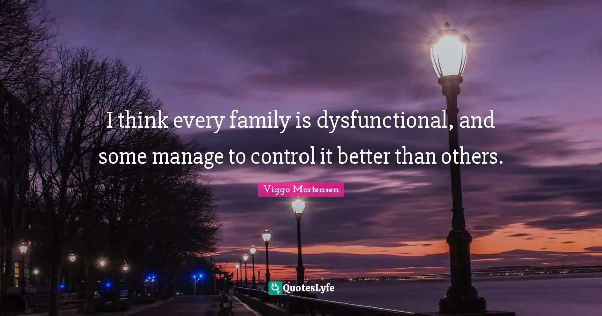 I think every family is dysfunctional, and some manage to control it better than others.