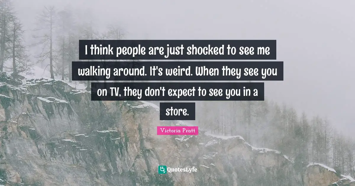 I think people are just shocked to see me walking around. It's weird. When they see you on TV, they don't expect to see you in a store.
