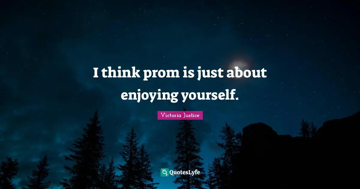 I think prom is just about enjoying yourself.