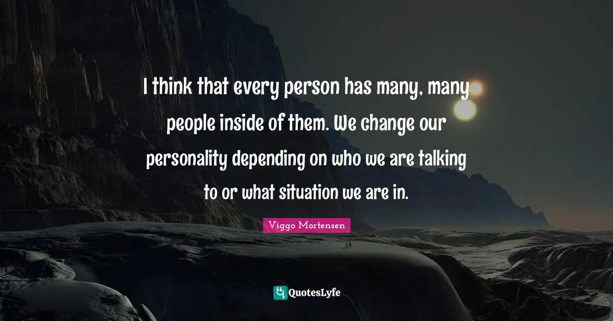 I think that every person has many, many people inside of them. We change our personality depending on who we are talking to or what situation we are in.