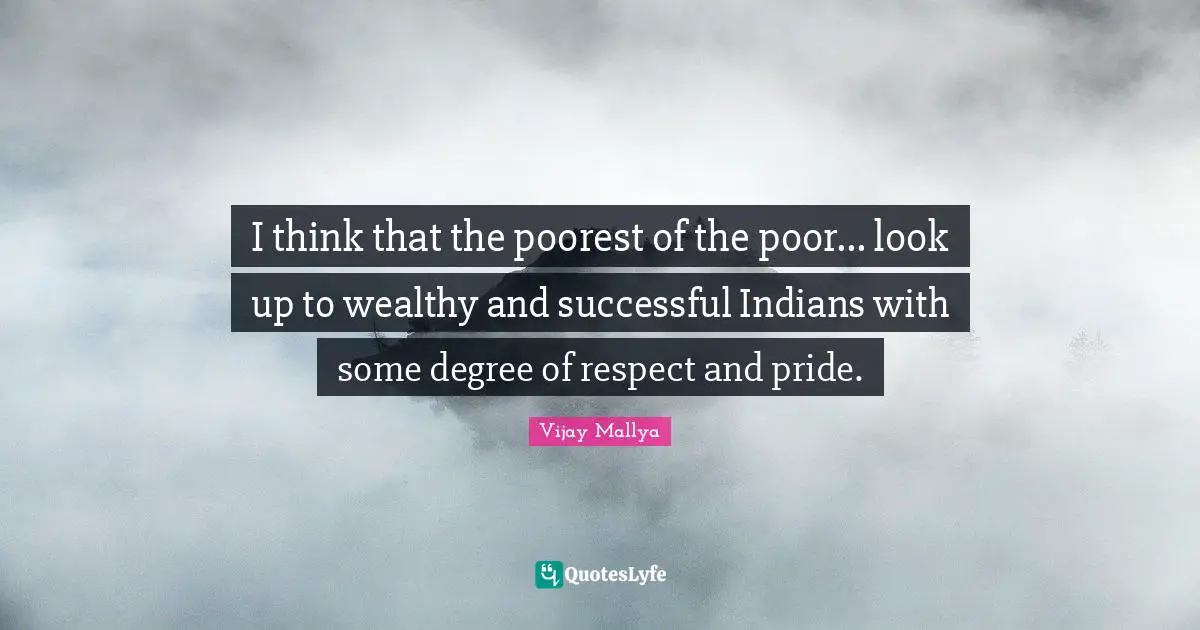 I think that the poorest of the poor... look up to wealthy and successful Indians with some degree of respect and pride.