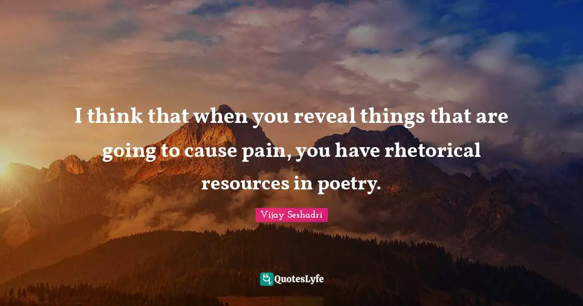 I think that when you reveal things that are going to cause pain, you have rhetorical resources in poetry.