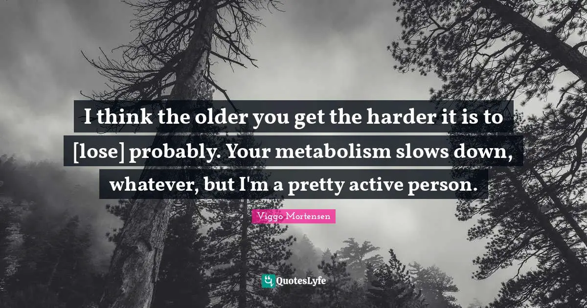 I think the older you get the harder it is to [lose] probably. Your metabolism slows down, whatever, but I'm a pretty active person.