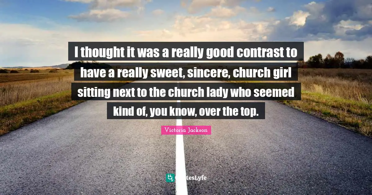 Victoria Jackson Quotes: "I thought it was a really good contrast to have a really sweet, sincere, church girl sitting next to the church lady who seemed kind of, you know, over the top."