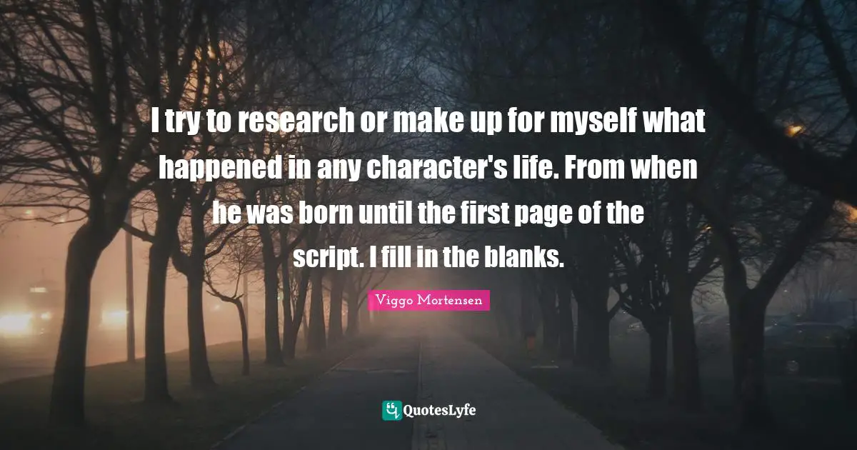 I try to research or make up for myself what happened in any character's life. From when he was born until the first page of the script. I fill in the blanks.