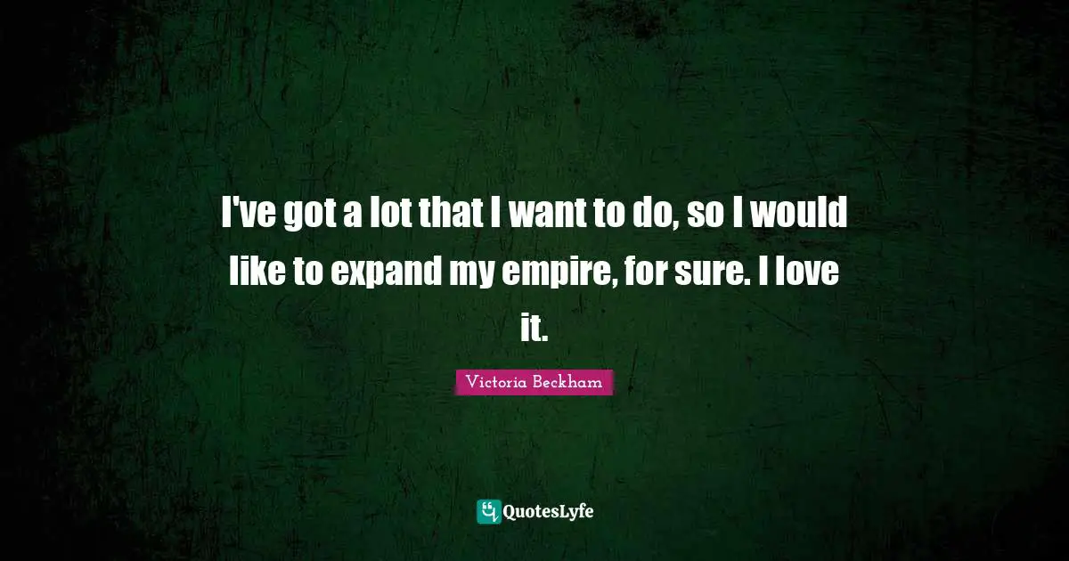 I've got a lot that I want to do, so I would like to expand my empire, for sure. I love it.