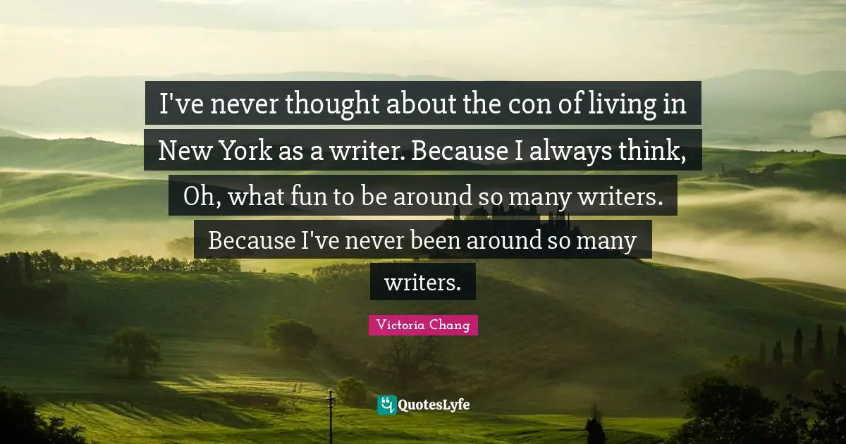 I've never thought about the con of living in New York as a writer. Because I always think, Oh, what fun to be around so many writers. Because I've never been around so many writers.