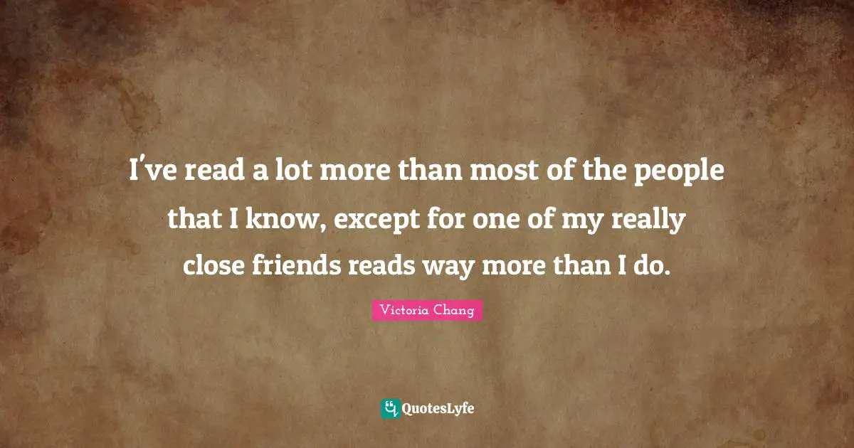 I've read a lot more than most of the people that I know, except for one of my really close friends reads way more than I do.