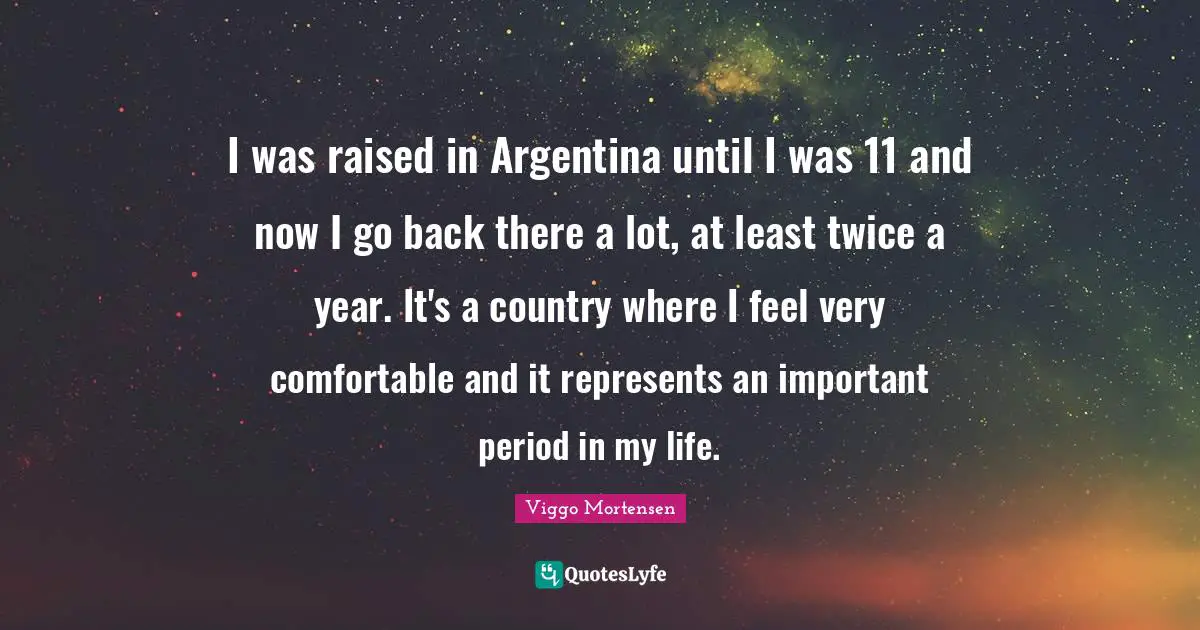 I was raised in Argentina until I was 11 and now I go back there a lot, at least twice a year. It's a country where I feel very comfortable and it represents an important period in my life.