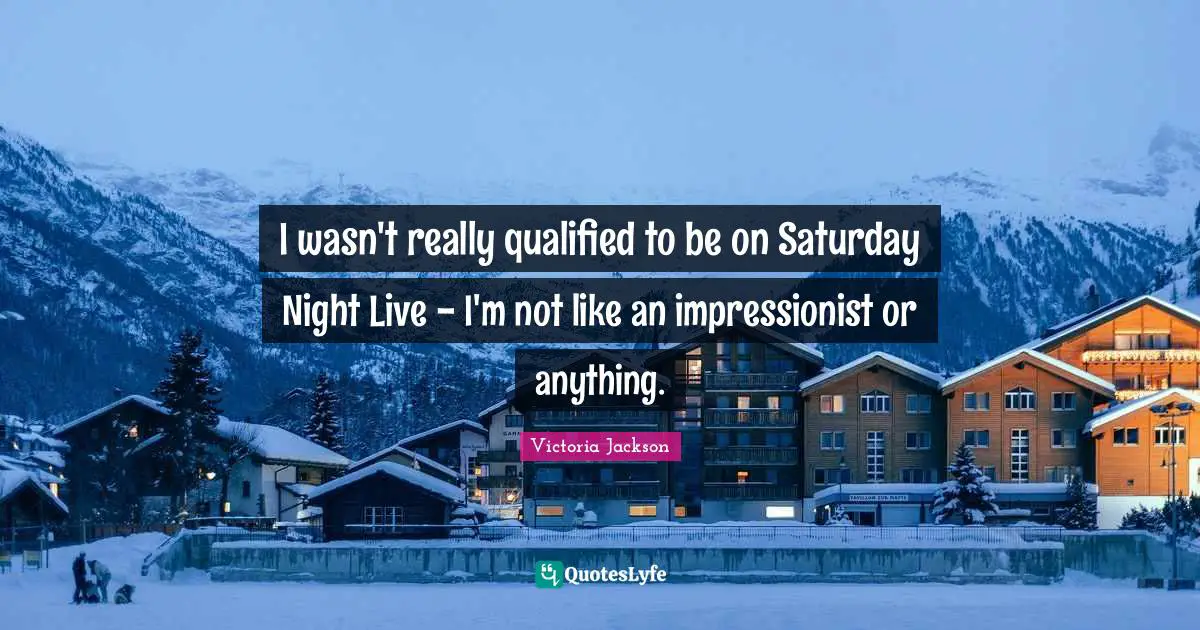 Victoria Jackson Quotes: "I wasn't really qualified to be on Saturday Night Live - I'm not like an impressionist or anything."