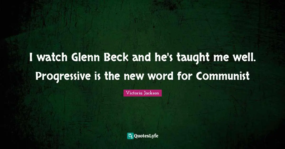 Victoria Jackson Quotes: "I watch Glenn Beck and he's taught me well. Progressive is the new word for Communist"