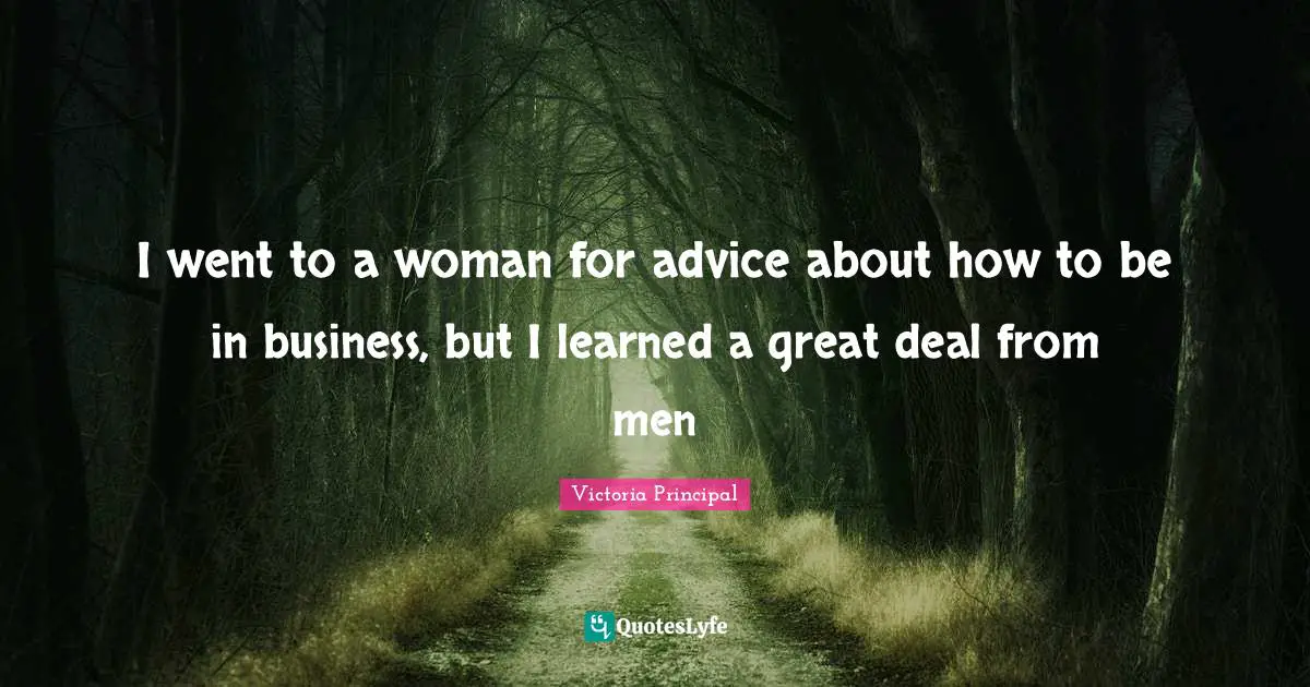 I went to a woman for advice about how to be in business, but I learned a great deal from men
