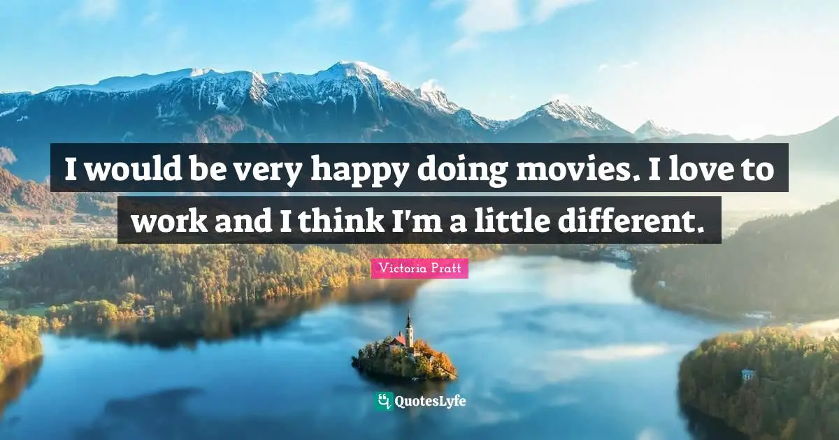 I would be very happy doing movies. I love to work and I think I'm a little different.