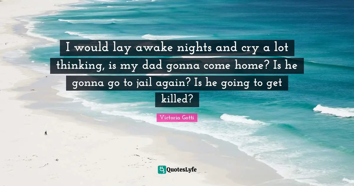 I would lay awake nights and cry a lot thinking, is my dad gonna come home? Is he gonna go to jail again? Is he going to get killed?