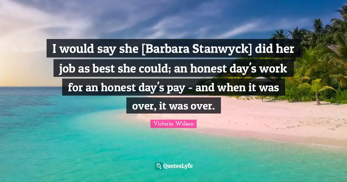 I would say she [Barbara Stanwyck] did her job as best she could; an honest day's work for an honest day's pay - and when it was over, it was over.