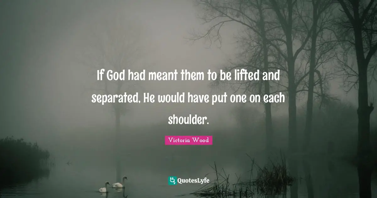 Victoria Wood Quotes: "If God had meant them to be lifted and separated, He would have put one on each shoulder."