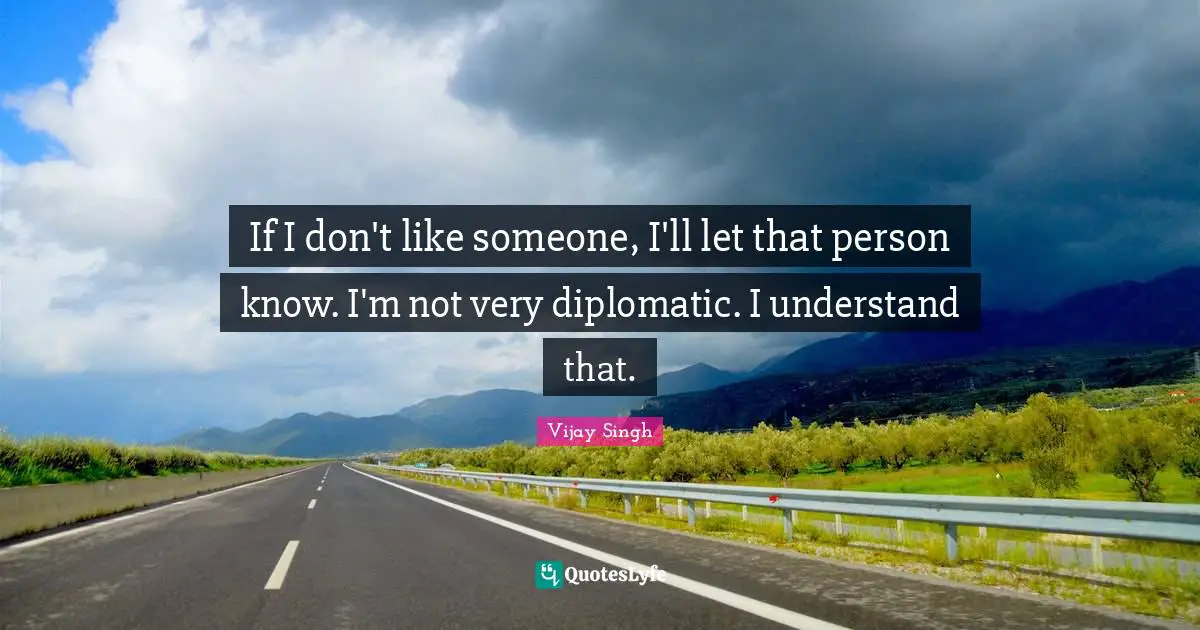 If I don't like someone, I'll let that person know. I'm not very diplomatic. I understand that.