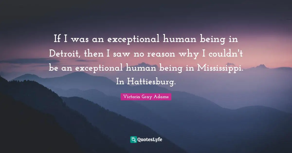 If I was an exceptional human being in Detroit, then I saw no reason why I couldn't be an exceptional human being in Mississippi. In Hattiesburg.