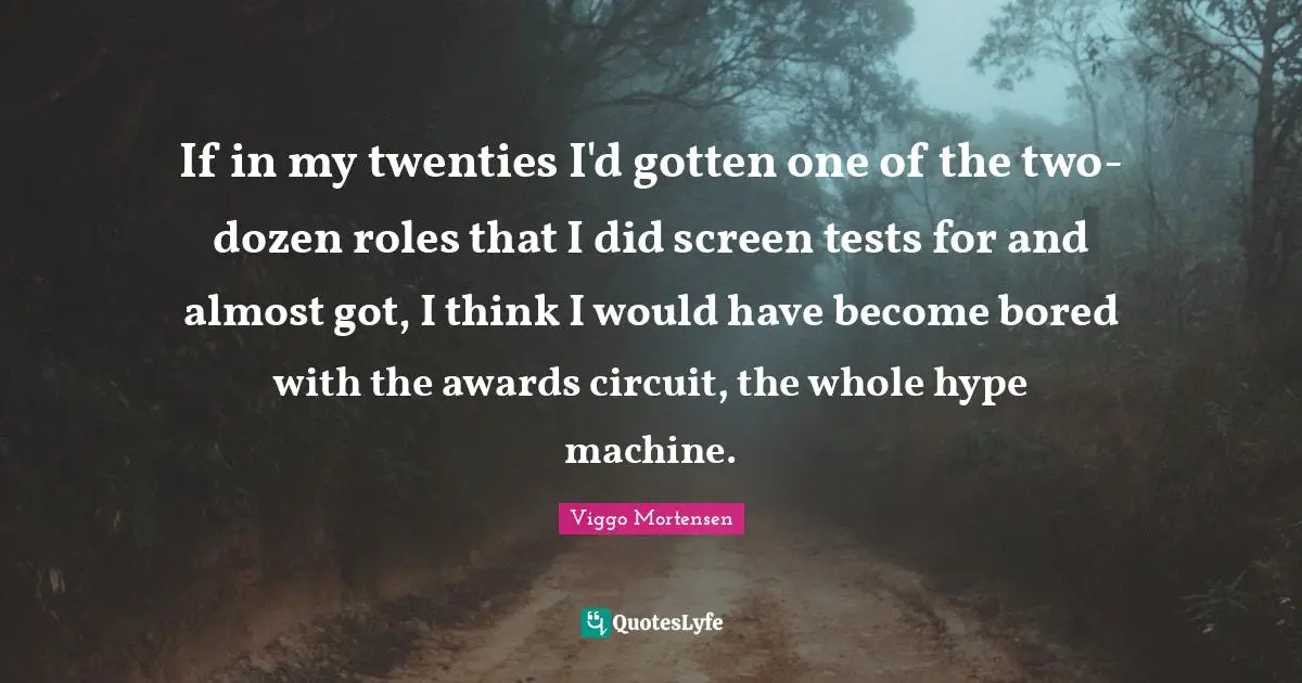 If in my twenties I'd gotten one of the two-dozen roles that I did screen tests for and almost got, I think I would have become bored with the awards circuit, the whole hype machine.